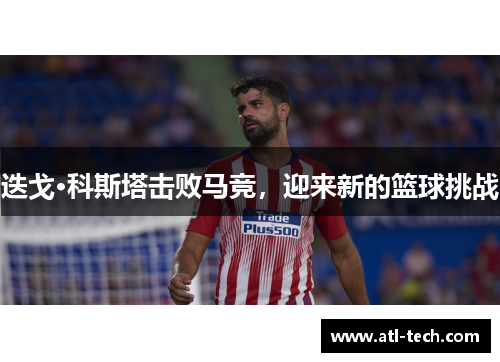 迭戈·科斯塔击败马竞，迎来新的篮球挑战
